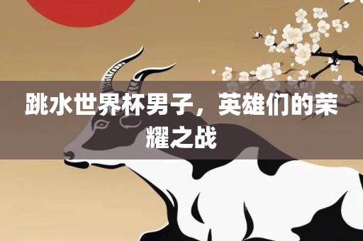 跳水世界杯男子，英雄们的荣耀之战