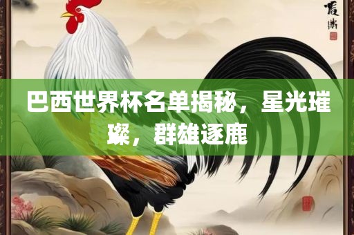 巴西世界杯名单揭秘，星光璀璨，群雄逐鹿