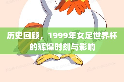 历史回顾，1999年女足世界杯的辉煌时刻与影响