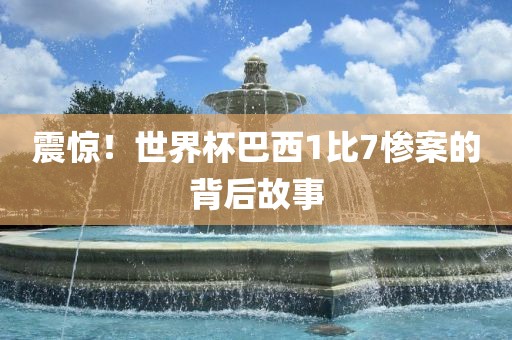 震惊！世界杯巴西1比7惨案的背后故事