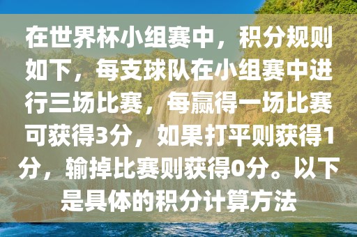 在世界杯小组赛中，积分规则如下，每支球队在小组赛中进行三场比赛，每赢得一场比赛可获得3分，如果打平则获得1分，输掉比赛则获得0分。以下是具体的积分计算方法