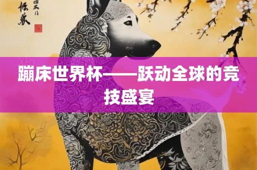 蹦床世界杯——跃动全球的竞技盛宴