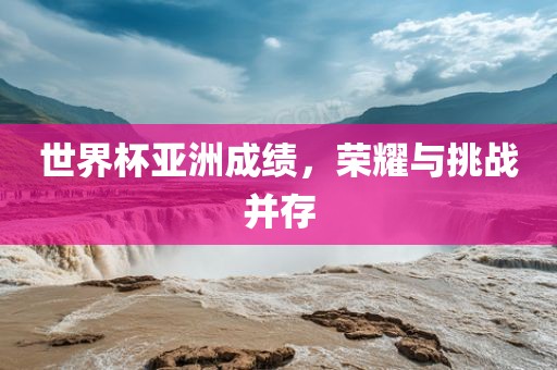 世界杯亚洲成绩，荣耀与挑战并存