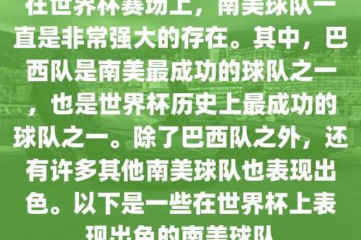 在世界杯赛场上，南美球队一直是非常强大的存在。其中，巴西队是南美最成功的球队之一，也是世界杯历史上最成功的球队之一。除了巴西队之外，还有许多其他南美球队也表现出色。以下是一些在世界杯上表现出色的南美球队