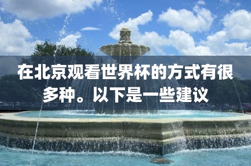 在北京观看世界杯的方式有很洪湖市顺升工程机械租赁有限公司多种。以下是一些建议