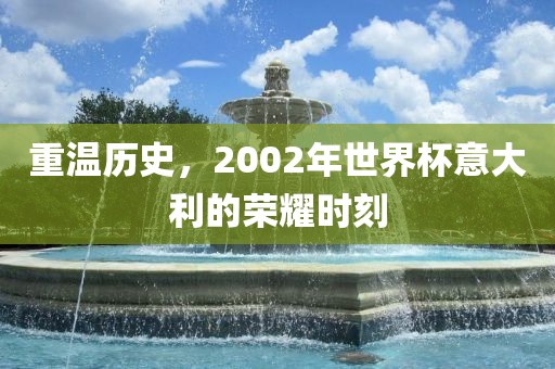 重温历史，2002年世界杯意大利的荣耀时刻