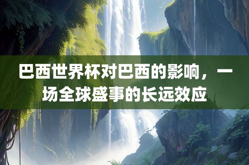 巴西世界杯对巴西的影响，一场全球盛事的长远效应洪湖市顺升工程机械租赁有限公司