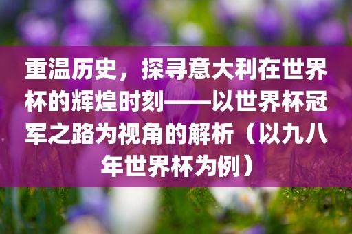 重温历史，探寻意大利在世界杯的辉煌时刻——以世界杯冠军之路为视角的解析（以九八年世界杯为例）