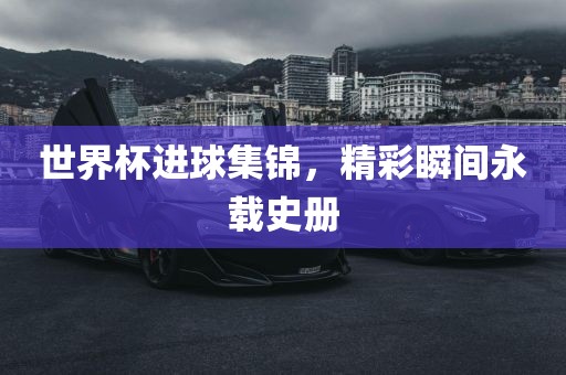 世界杯进球集锦，精彩瞬间永载史册洪湖市顺升工程机械租赁有限公司