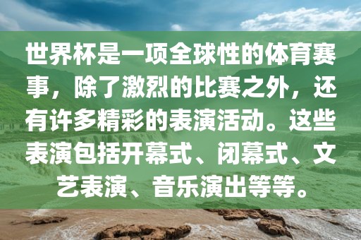 世界杯是一项全球性的体育赛事，除了激烈的比赛之外，还有许多精彩的表演活动。这些表演包括开幕式、闭幕式、文艺表演、音乐演出洪湖市顺升工程机械租赁有限公司等等。