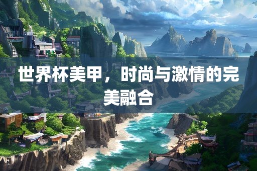 世界杯美甲，时尚与激情的完美融合