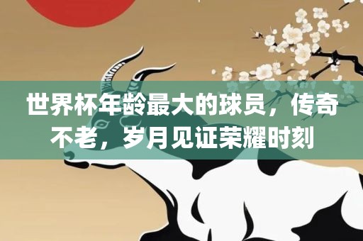 世界杯年龄最大的球员，传奇不老，岁月见证荣耀时刻