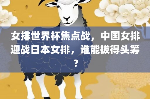 女排世界杯焦点战，中国女排迎战日本女排，谁能拔得头筹？