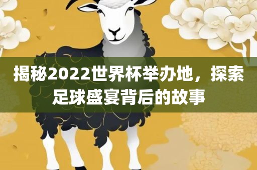 揭秘2022世界杯举办地，探索足球盛宴背后的故事