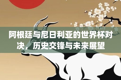 阿根廷与尼日利亚的世界杯对决，历史交锋与未来展望