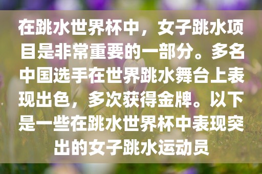 在跳水世界杯中，女子跳水项目是非常重要的一部分。多名中国选手在世界跳水舞台上表现出色，多次获得金牌。以下是一些在跳水世界杯中表现突出的女子跳水运动员洪湖市顺升工程机械租赁有限公司