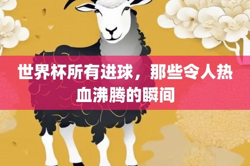 世界杯所有进球，那些令人热血沸腾的瞬间