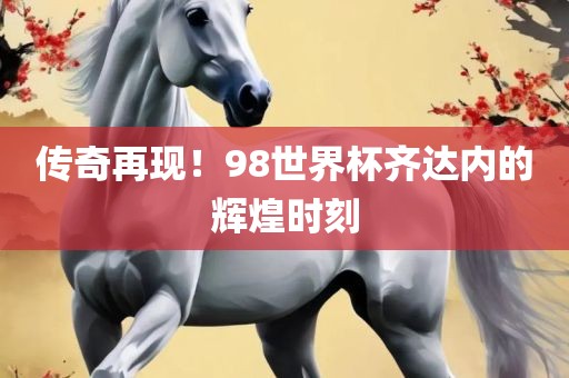 传奇再现！98世界杯齐达内的辉煌时刻