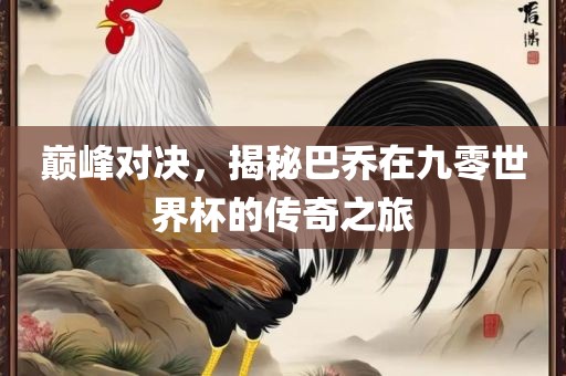 巅峰对决，揭秘巴乔在九零世界杯的传奇之旅