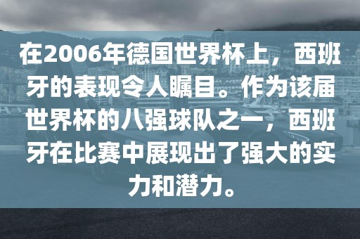 在2006年德国世界杯上，西班牙的表现令人瞩目。作为该届世界杯的八强球队之一，西班牙在比赛中展现出了强大的实力和潜力。