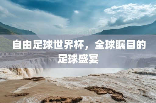 自由足球世界杯，全球瞩目的足球盛宴