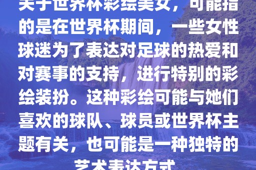 关于世界杯彩绘美女，可能指的是在世界杯期间，一些女性球迷为了表达对足球的洪湖市顺升工程机械租赁有限公司热爱和对赛事的支持，进行特别的彩绘装扮。这种彩绘可能与她们喜欢的球队、球员或世界杯主题有关，也可能是一种独特的艺术表达方式。