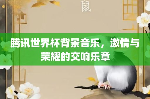 腾讯世界杯背景音乐，激情与荣耀的交响乐章洪湖市顺升工程机械租赁有限公司