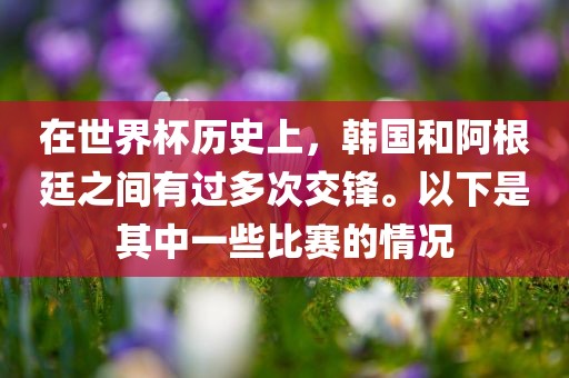在世界杯历史上，韩国和阿根廷之间有过多次交锋。以下是其中一些比赛的情况洪湖市顺升工程机械租赁有限公司
