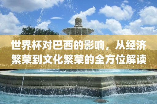 世界杯对巴西的影响，从经济繁荣到文化繁荣的全方位解读洪湖市顺升工程机械租赁有限公司