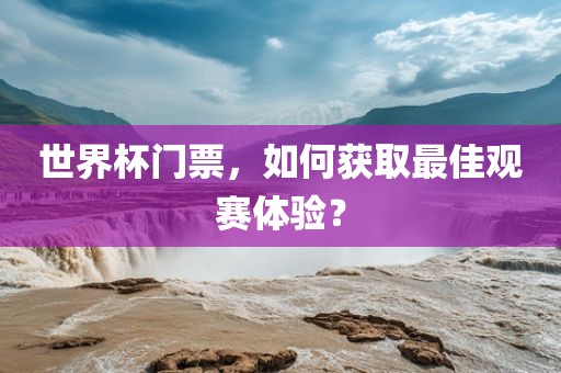 世界杯门票，如何获取最佳洪湖市顺升工程机械租赁有限公司观赛体验？