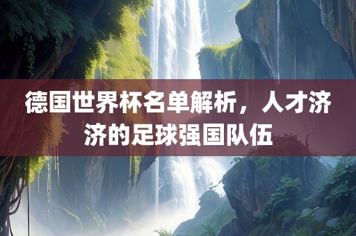德国世界杯名单解析，人才济济的足球强国队伍