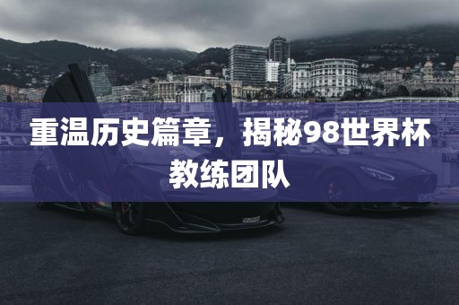 重温历史篇章，揭秘98世界杯教练团队洪湖市顺升工程机械租赁有限公司