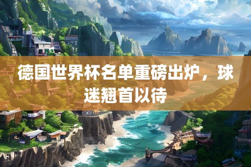 德国世界杯名单重磅出炉，球迷翘首以待