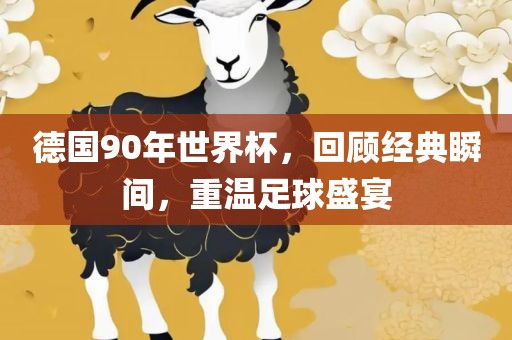 德国90年世界杯，回顾经典瞬间，重温足球盛宴