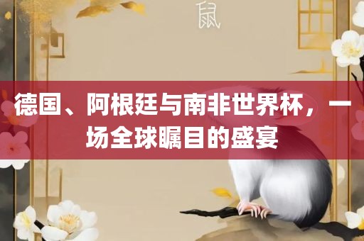 德国、阿根廷与南非世界杯，一场全球瞩目的盛宴洪湖市顺升工程机械租赁有限公司