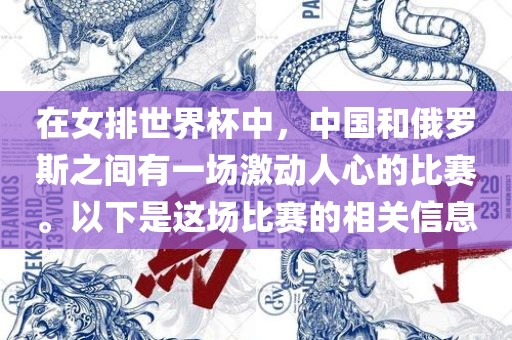 在女排世界杯中，中国和俄罗斯之间有一场激动人心的比赛。以下是这场比赛的相关信息