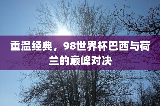 重温经典，98世界杯巴西与荷兰的巅峰对决