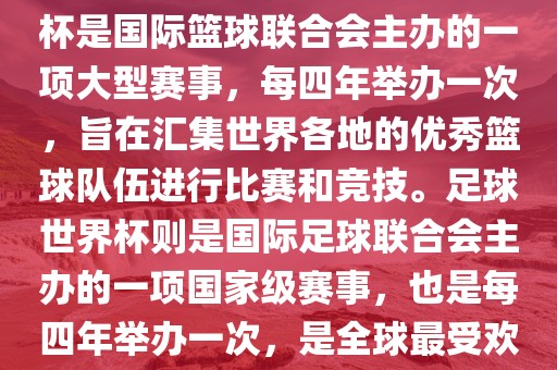 篮球世界杯和足球世界杯是两种不同的体育赛事。篮球世界杯是国际篮球联合会主办的一项大型赛事，每四年举办一次，旨在汇集世界各地的优秀篮球队伍进行比赛和竞技。足球世界杯则是国际足球联合会主办的一项国家级赛事，也是每四年举办一次，是全球最受欢迎的体育赛事之一。以下是两者的简要介绍