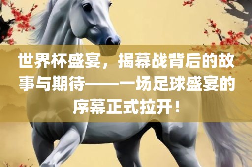 世界杯盛宴，揭幕战背后的故事与期待——一场足球盛宴的序幕正式拉开！洪湖市顺升工程机械租赁有限公司