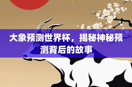 大象预测世界杯，揭秘神秘预测背后的故事洪湖市顺升工程机械租赁有限公司
