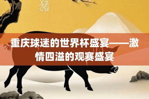 重庆球迷的世界杯盛宴——激情四溢的观赛盛宴