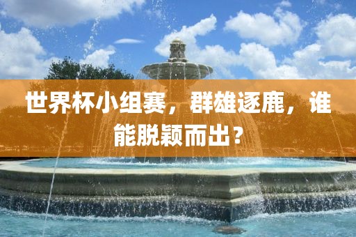 世界杯小组赛，群雄逐鹿，谁能脱颖而出？