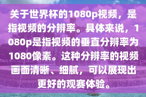 关于世界杯的1080p视频，是指视频的分辨率。具体来说，1080p是指视频的垂直分辨率为1080像素。这种分辨率的视频画面清晰、细腻，可以展现出更好的观赛体验。
