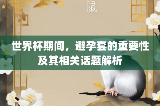 世界杯期间，避孕套的重要性及其相关话题解析洪湖市顺升工程机械租赁有限公司