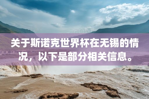 关于斯诺克世界杯在无锡的情况，以下是部分相关信息。洪湖市顺升工程机械租赁有限公司
