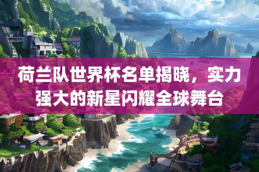 荷兰队世界杯名单揭晓，实力强大的新星闪耀全球舞台洪湖市顺升工程机械租赁有限公司