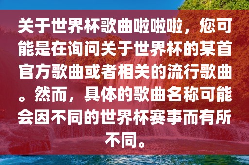 关于世界杯歌曲啦啦啦，您可能是在询问关于世界杯的某首官方歌曲或者相关的流行歌曲。然而，具体的歌曲名称可能会因不同的世界杯赛事而有所不同。洪湖市顺升工程机械租赁有限公司