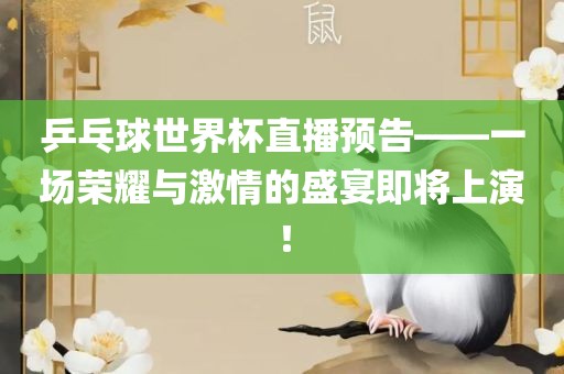 乒乓球世界杯直播预告——一场荣耀与激情的盛宴即将上演！