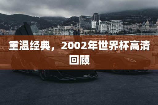 重温经典，2002年世界杯高清回顾