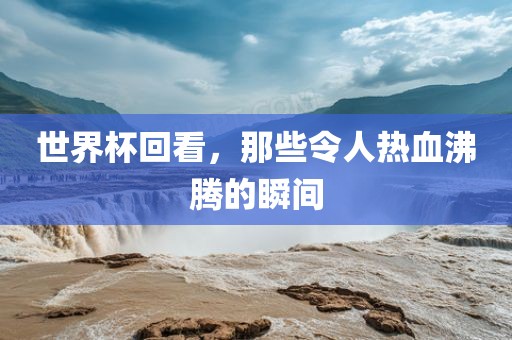 世界杯回看，那些令人热血沸腾的瞬间